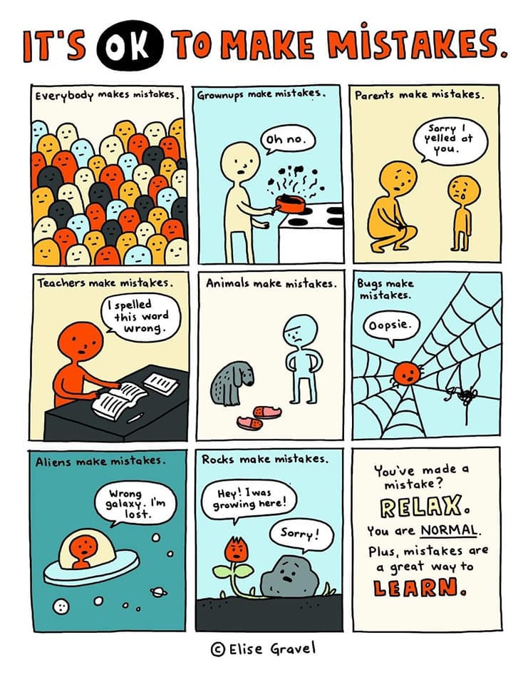 May be a cartoon of text that says "IT'S OK TO MAKE MİSTAKES. Everybody makes mistakes Grownups make mistakes. Parents make mis takes. oh Sarry yelled at You. Teachers make mistakes. spelled this word wrong Animals make mistakes. Bugs make mistakes. Oopsie. Aliens make mist mistakes. Rocks make mistakes. Wrong galaxy: I'm lost. Hey! Iwas growing here! Sorry! You've made mistake? RELAX. You are NORMAL. Plus, mistakes are great waY to LEARN. Elise Gravel"