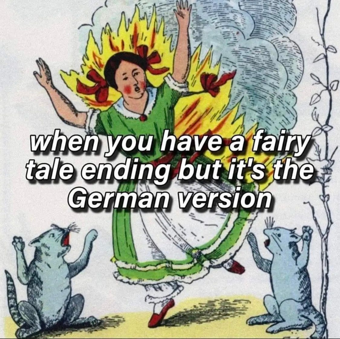 Colored drawing depicting a person in a green dress with ribbons in their hair. They are on fire and panicking. Two screaming/meowing cats stand on either side of the burning person, calling out.
Meme text: When you have a fairy tale ending but it's the German version